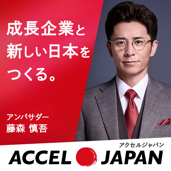 成長企業と新しい日本をつくる。アンバサダー 藤森 慎吾 ACCEL JAPAN アクセルジャパン